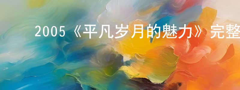 ﻿蔡立仁的网络影视资源,﻿2005《平凡岁月的魅力》完整版电影/在线观看/百度云-美剧天堂